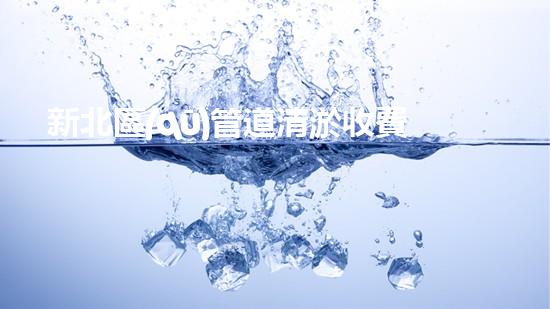 新北區(qū)管道清淤收費：你知道這背后的秘密嗎？